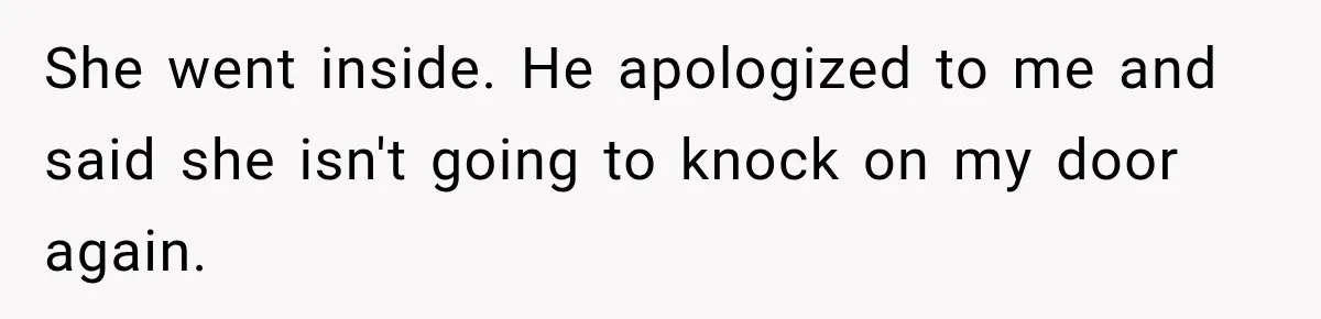 She went inside. He apologized to me and said she isn't going to knock on my door again.
