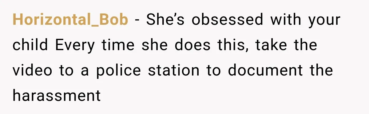 Horizontal_Bob − She’s obsessed with your child Every time she does this, take the video to a police station to document the harassment