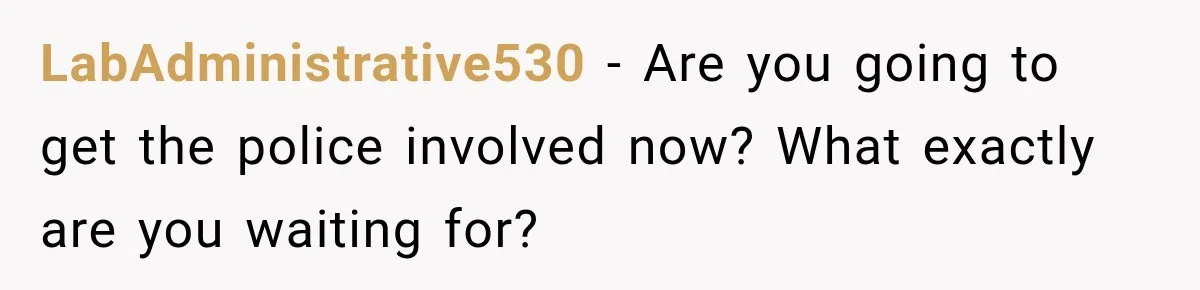 LabAdministrative530 − Are you going to get the police involved now? What exactly are you waiting for?