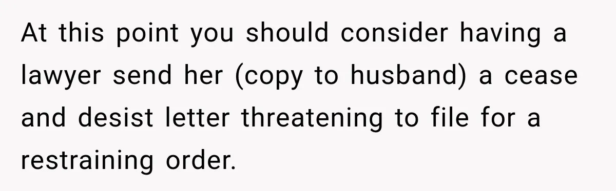 At this point you should consider having a lawyer send her (copy to husband) a cease and desist letter threatening to file for a restraining order.