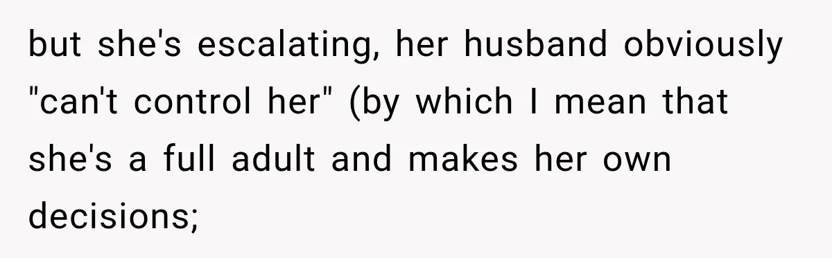 but she's escalating, her husband obviously "can't control her" (by which I mean that she's a full adult and makes her own decisions;