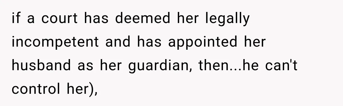 if a court has deemed her legally incompetent and has appointed her husband as her guardian, then...he can't control her),
