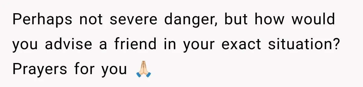 Perhaps not severe danger, but how would you advise a friend in your exact situation? Prayers for you 🙏🏻