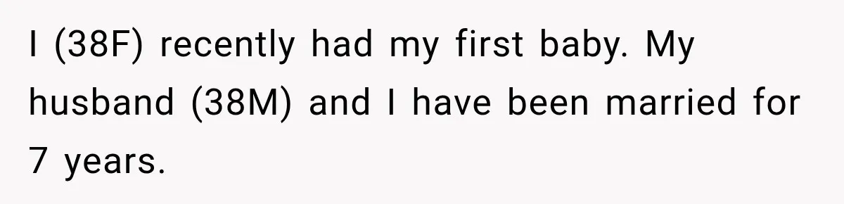 I (38F) recently had my first baby. My husband (38M) and I have been married for 7 years.