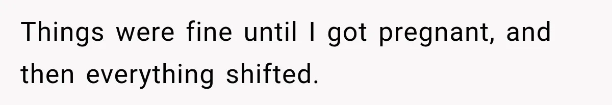 Things were fine until I got pregnant, and then everything shifted.