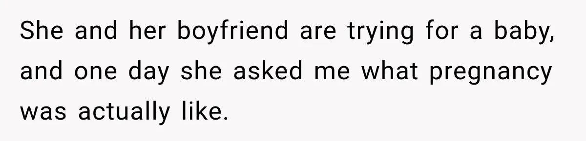 She and her boyfriend are trying for a baby, and one day she asked me what pregnancy was actually like.