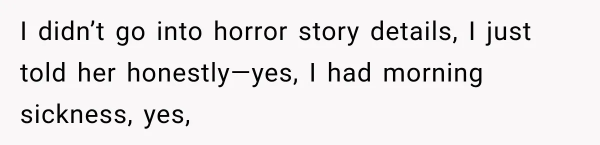 I didn’t go into horror story details, I just told her honestly—yes, I had morning sickness, yes,