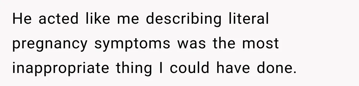 He acted like me describing literal pregnancy symptoms was the most inappropriate thing I could have done.
