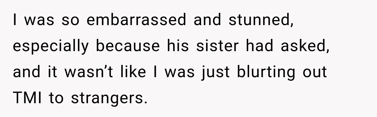 I was so embarrassed and stunned, especially because his sister had asked, and it wasn’t like I was just blurting out TMI to strangers.