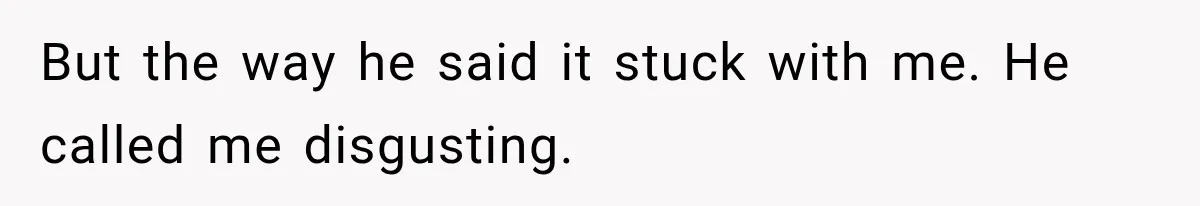 But the way he said it stuck with me. He called me disgusting.
