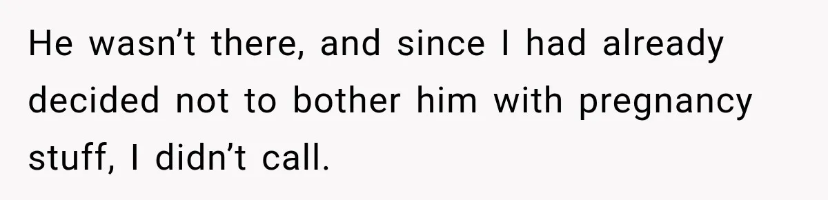 He wasn’t there, and since I had already decided not to bother him with pregnancy stuff, I didn’t call.