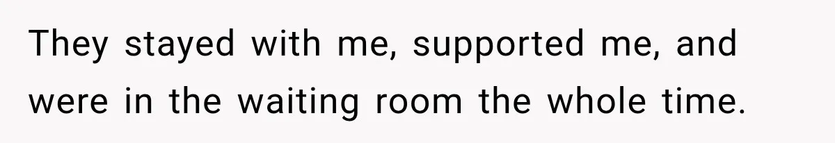 They stayed with me, supported me, and were in the waiting room the whole time.