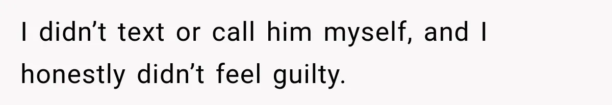 I didn’t text or call him myself, and I honestly didn’t feel guilty.