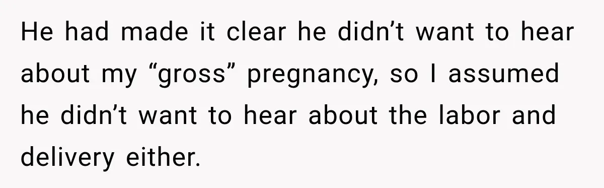 He had made it clear he didn’t want to hear about my “gross” pregnancy, so I assumed he didn’t want to hear about the labor and delivery either.