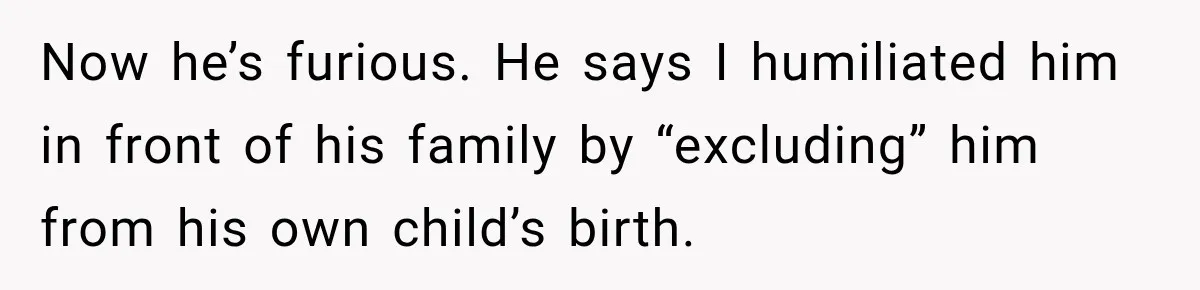 Now he’s furious. He says I humiliated him in front of his family by “excluding” him from his own child’s birth.