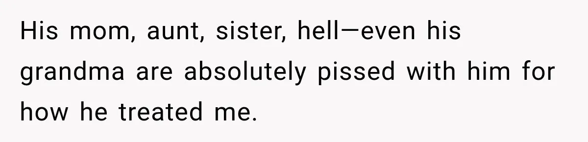 His mom, aunt, sister, hell—even his grandma are absolutely pissed with him for how he treated me.