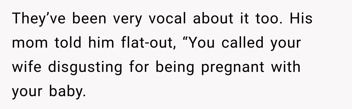 They’ve been very vocal about it too. His mom told him flat-out, “You called your wife disgusting for being pregnant with your baby.
