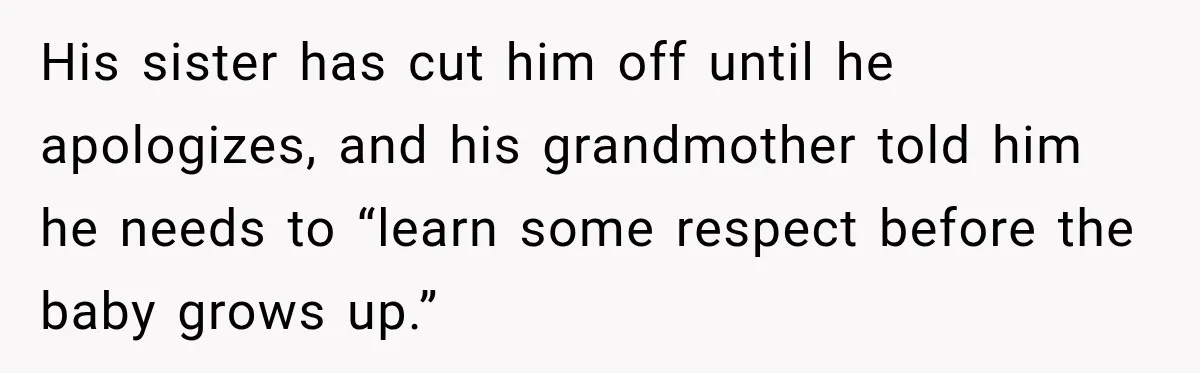 His sister has cut him off until he apologizes, and his grandmother told him he needs to “learn some respect before the baby grows up.”