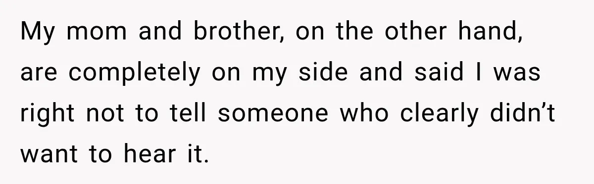 My mom and brother, on the other hand, are completely on my side and said I was right not to tell someone who clearly didn’t want to hear it.