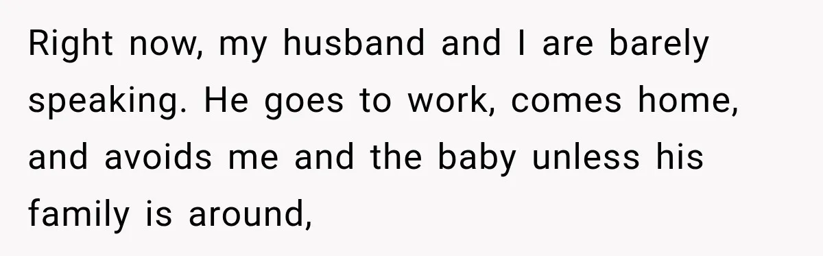 Right now, my husband and I are barely speaking. He goes to work, comes home, and avoids me and the baby unless his family is around,