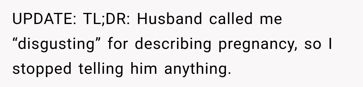 UPDATE: TL;DR: Husband called me “disgusting” for describing pregnancy, so I stopped telling him anything.