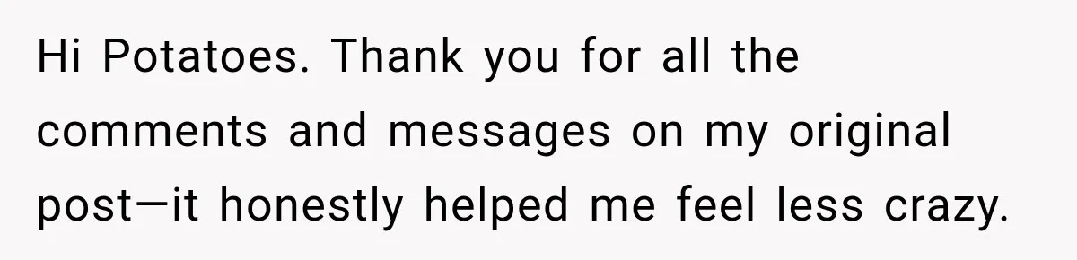 Hi Potatoes. Thank you for all the comments and messages on my original post—it honestly helped me feel less crazy.