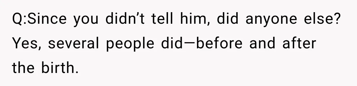 Q:Since you didn’t tell him, did anyone else? Yes, several people did—before and after the birth.