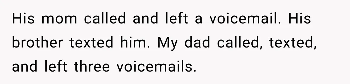 His mom called and left a voicemail. His brother texted him. My dad called, texted, and left three voicemails.