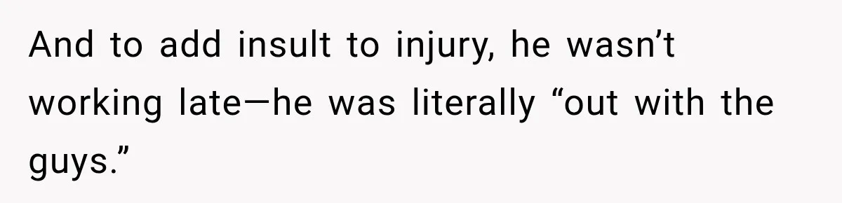 And to add insult to injury, he wasn’t working late—he was literally “out with the guys.”