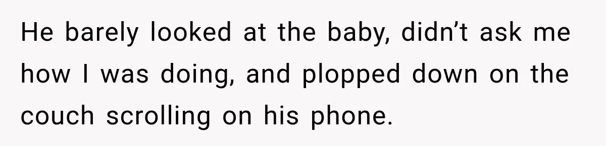 He barely looked at the baby, didn’t ask me how I was doing, and plopped down on the couch scrolling on his phone.