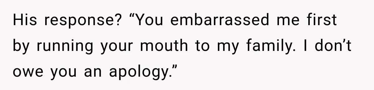 His response? “You embarrassed me first by running your mouth to my family. I don’t owe you an apology.”