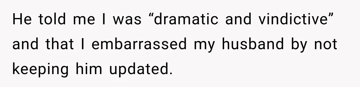 He told me I was “dramatic and vindictive” and that I embarrassed my husband by not keeping him updated.