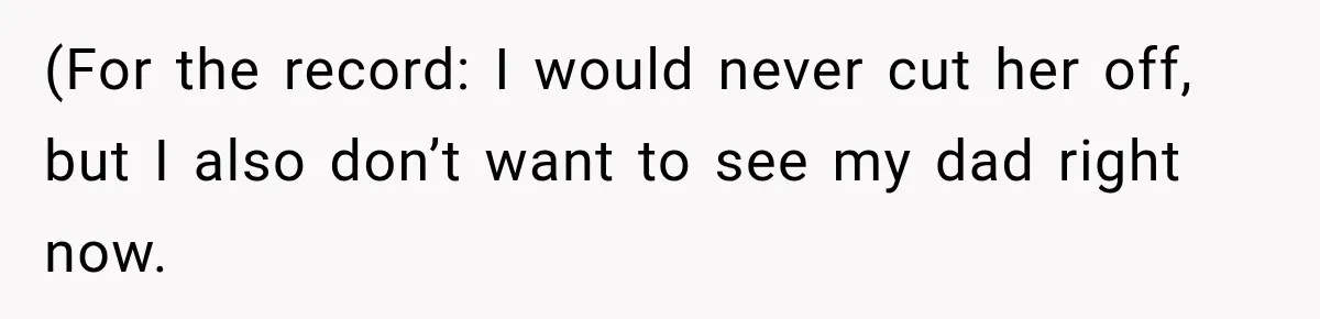 (For the record: I would never cut her off, but I also don’t want to see my dad right now.