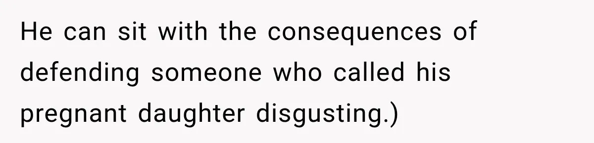 He can sit with the consequences of defending someone who called his pregnant daughter disgusting.)