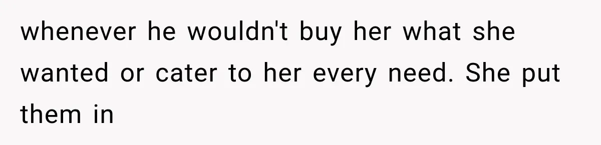whenever he wouldn't buy her what she wanted or cater to her every need. She put them in