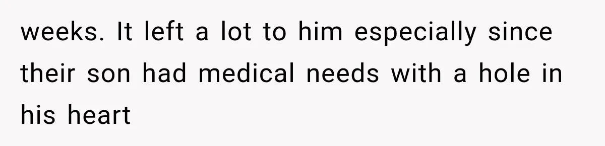 weeks. It left a lot to him especially since their son had medical needs with a hole in his heart