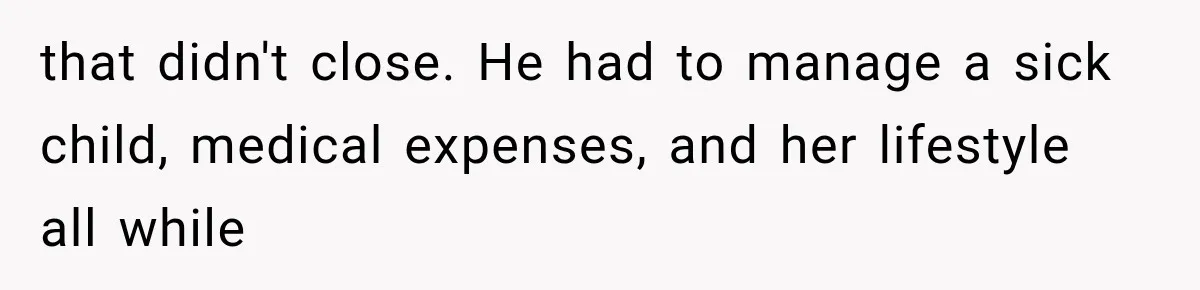 that didn't close. He had to manage a sick child, medical expenses, and her lifestyle all while