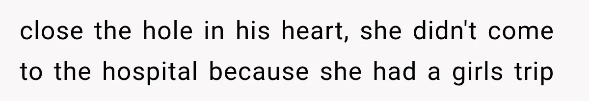close the hole in his heart, she didn't come to the hospital because she had a girls trip