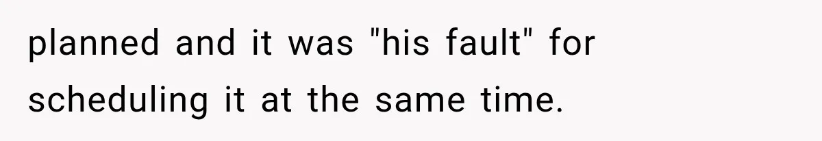 planned and it was "his fault" for scheduling it at the same time.