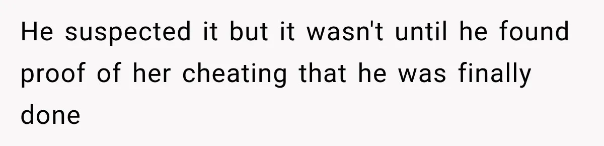 He suspected it but it wasn't until he found proof of her cheating that he was finally done