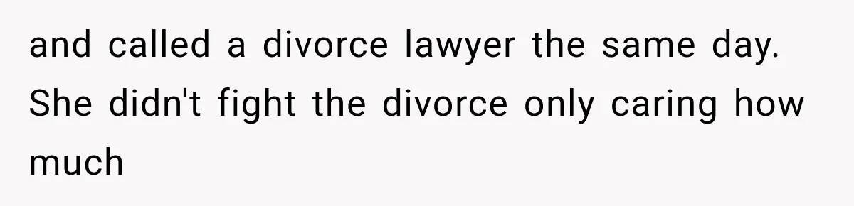 and called a divorce lawyer the same day. She didn't fight the divorce only caring how much