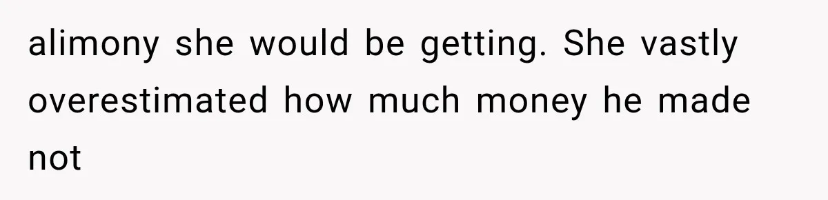 alimony she would be getting. She vastly overestimated how much money he made not