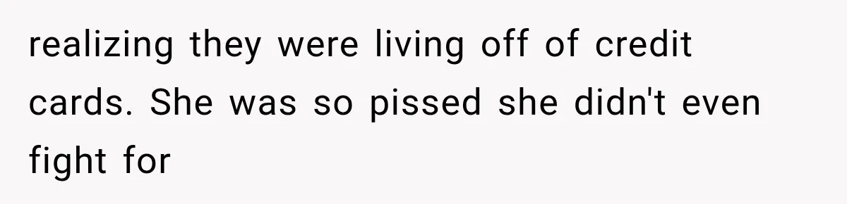 realizing they were living off of credit cards. She was so pissed she didn't even fight for