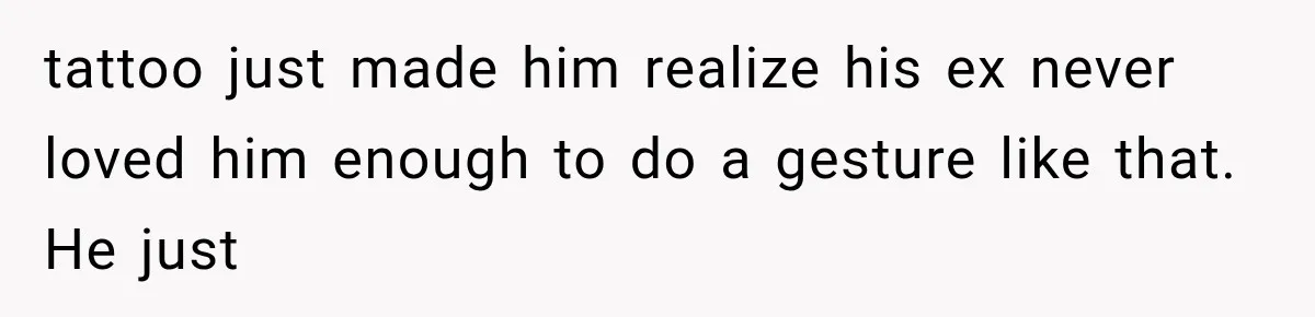 tattoo just made him realize his ex never loved him enough to do a gesture like that. He just