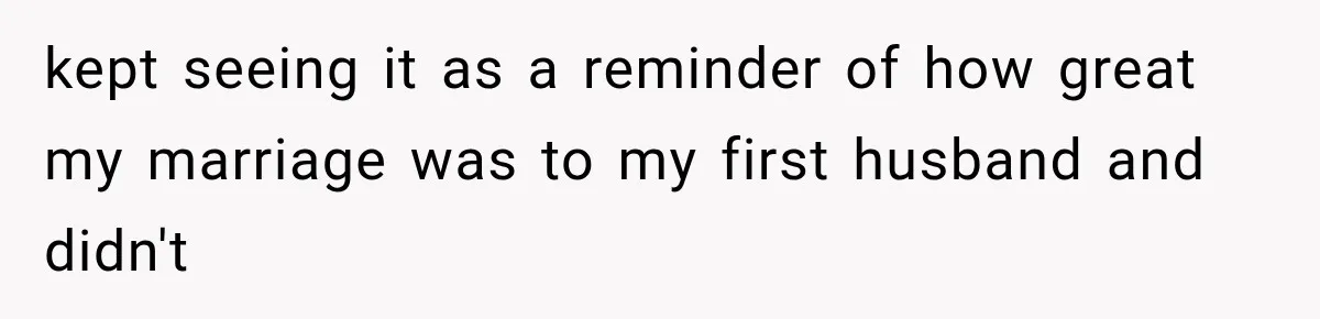 kept seeing it as a reminder of how great my marriage was to my first husband and didn't