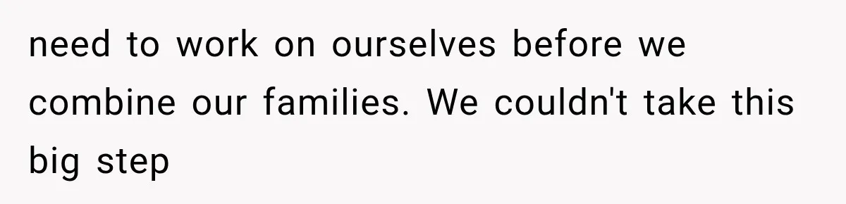 need to work on ourselves before we combine our families. We couldn't take this big step