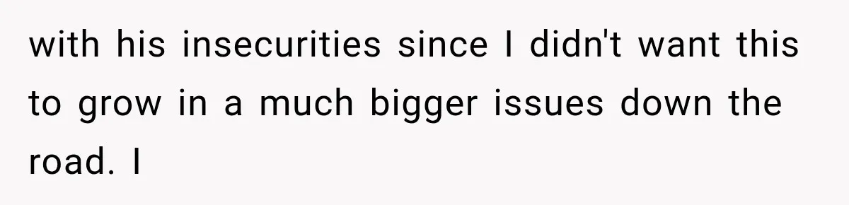 with his insecurities since I didn't want this to grow in a much bigger issues down the road. I