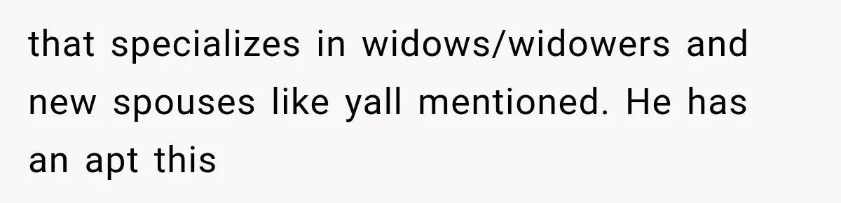 that specializes in widows/widowers and new spouses like yall mentioned. He has an apt this