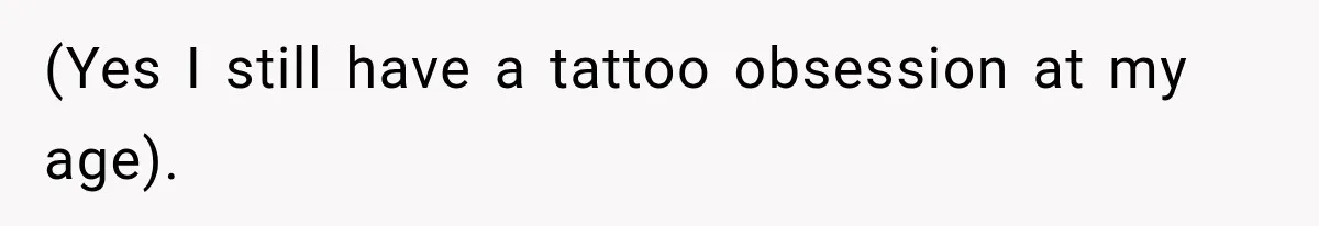 (Yes I still have a tattoo obsession at my age).