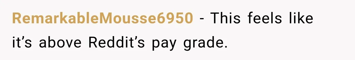 RemarkableMousse6950 − This feels like it’s above Reddit’s pay grade.